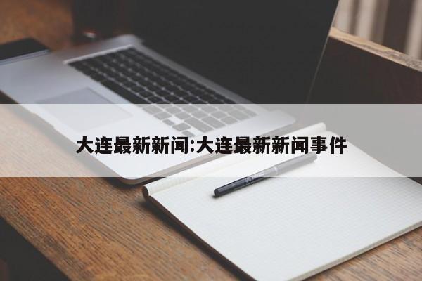 大连最新新闻:大连最新新闻事件
