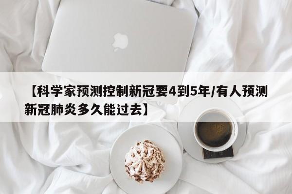 【科学家预测控制新冠要4到5年/有人预测新冠肺炎多久能过去】