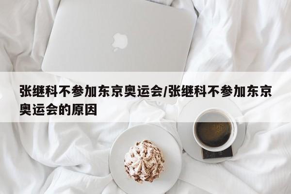张继科不参加东京奥运会/张继科不参加东京奥运会的原因