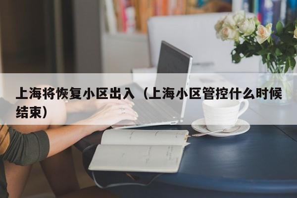 上海将恢复小区出入(上海小区管控什么时候结束)