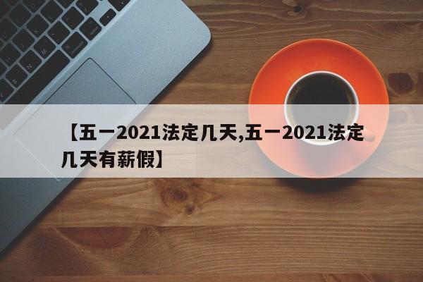 【五一2021法定几天,五一2021法定几天有薪假】