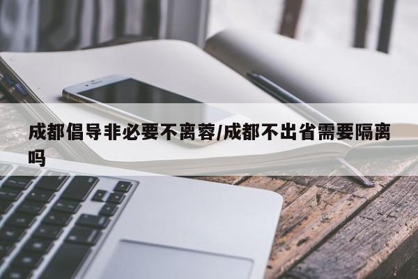 成都倡导非必要不离蓉/成都不出省需要隔离吗