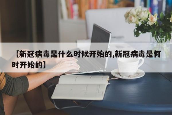 【新冠病毒是什么时候开始的,新冠病毒是何时开始的】