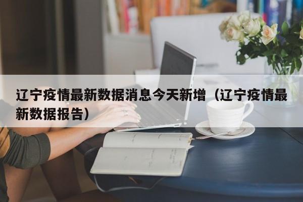 辽宁疫情最新数据消息今天新增(辽宁疫情最新数据报告)