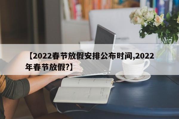 【2022春节放假安排公布时间,2022年春节放假?】