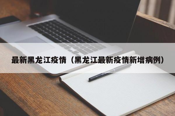 最新黑龙江疫情(黑龙江最新疫情新增病例)
