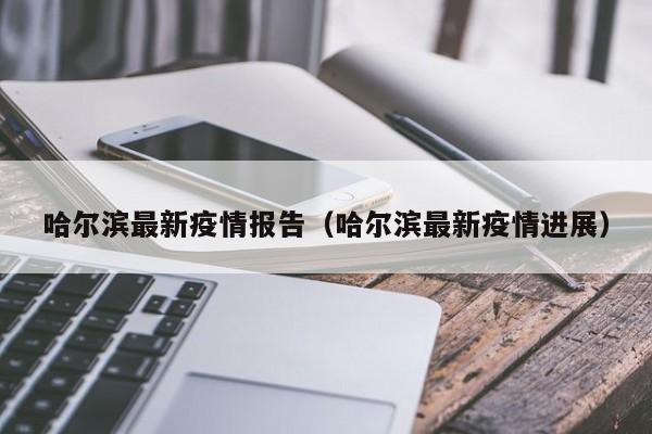 哈尔滨最新疫情报告(哈尔滨最新疫情进展)