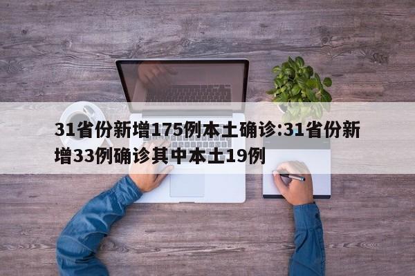 31省份新增175例本土确诊:31省份新增33例确诊其中本土19例
