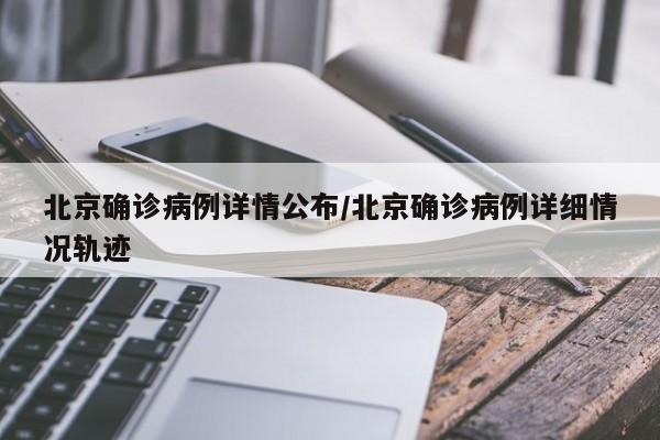 北京确诊病例详情公布/北京确诊病例详细情况轨迹