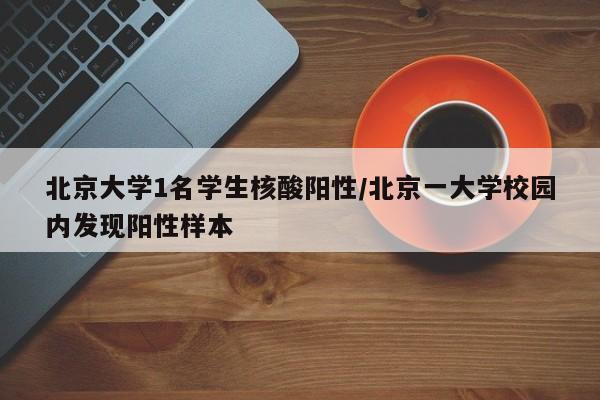 北京大学1名学生核酸阳性/北京一大学校园内发现阳性样本