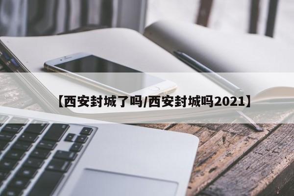 【西安封城了吗/西安封城吗2021】