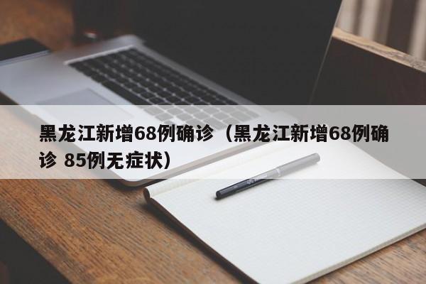 黑龙江新增68例确诊(黑龙江新增68例确诊 85例无症状)