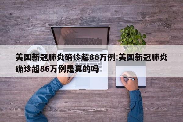 美国新冠肺炎确诊超86万例:美国新冠肺炎确诊超86万例是真的吗