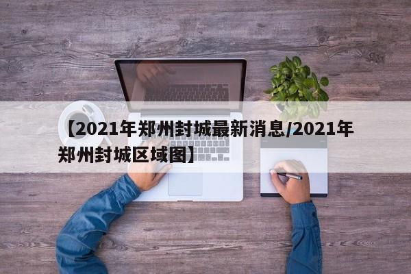 【2021年郑州封城最新消息/2021年郑州封城区域图】