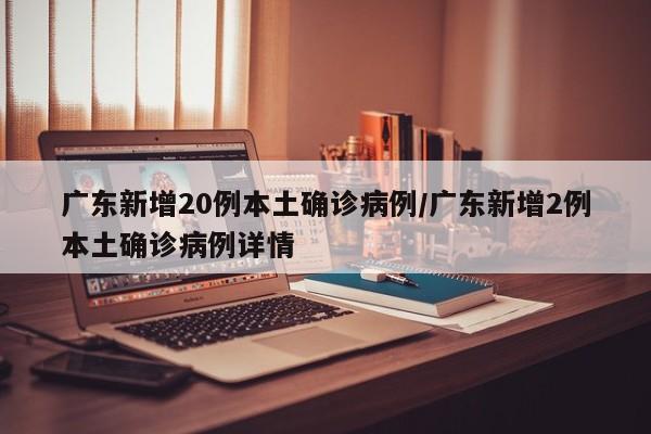广东新增20例本土确诊病例/广东新增2例本土确诊病例详情