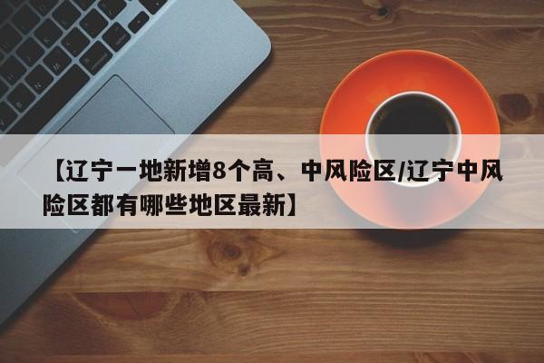 【辽宁一地新增8个高、中风险区/辽宁中风险区都有哪些地区最新】