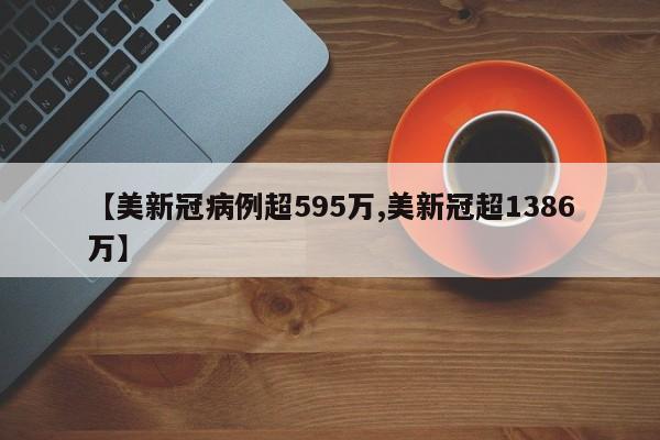 【美新冠病例超595万,美新冠超1386万】