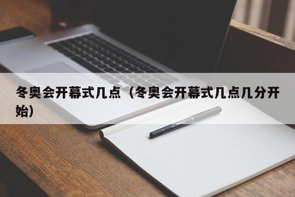 冬奥会开幕式几点(冬奥会开幕式几点几分开始)
