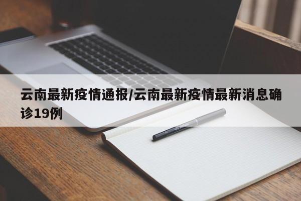 云南最新疫情通报/云南最新疫情最新消息确诊19例