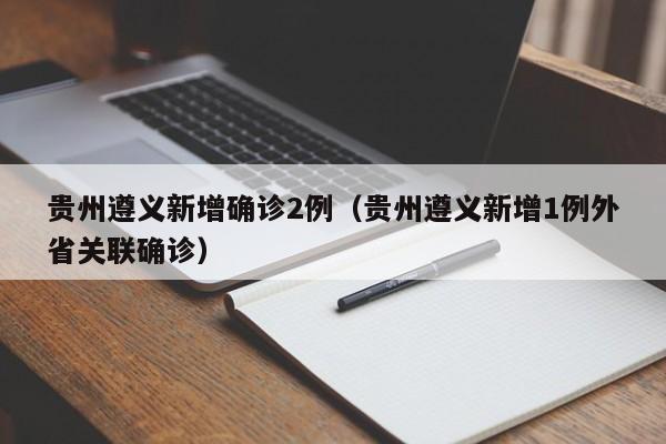 贵州遵义新增确诊2例(贵州遵义新增1例外省关联确诊)