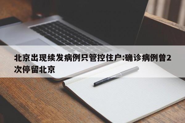 北京出现续发病例只管控住户:确诊病例曾2次停留北京