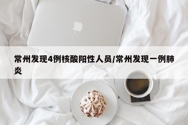 常州发现4例核酸阳性人员/常州发现一例肺炎