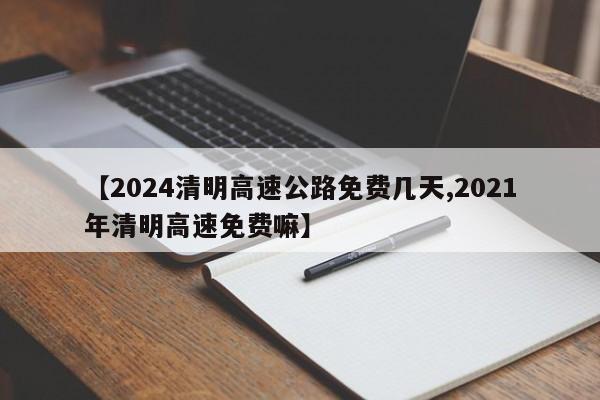 【2024清明高速公路免费几天,2021年清明高速免费嘛】