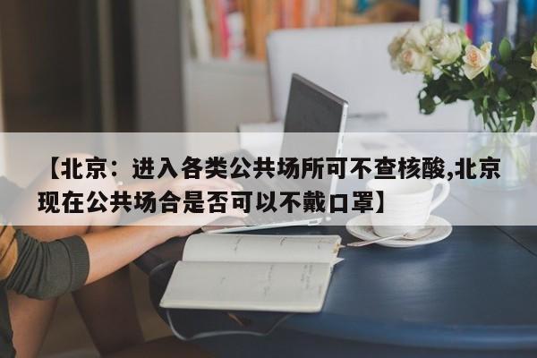 【北京:进入各类公共场所可不查核酸,北京现在公共场合是否可以不戴口罩】