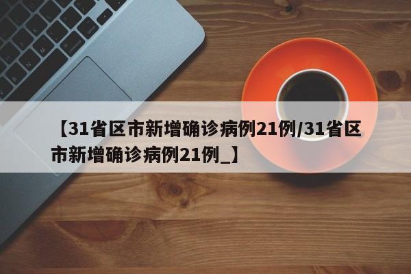 【31省区市新增确诊病例21例/31省区市新增确诊病例21例_】
