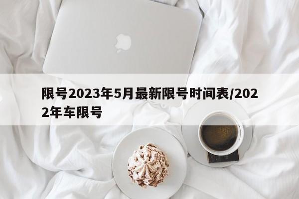 限号2023年5月最新限号时间表/2022年车限号