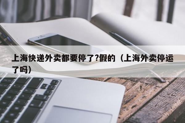 上海快递外卖都要停了?假的(上海外卖停运了吗)