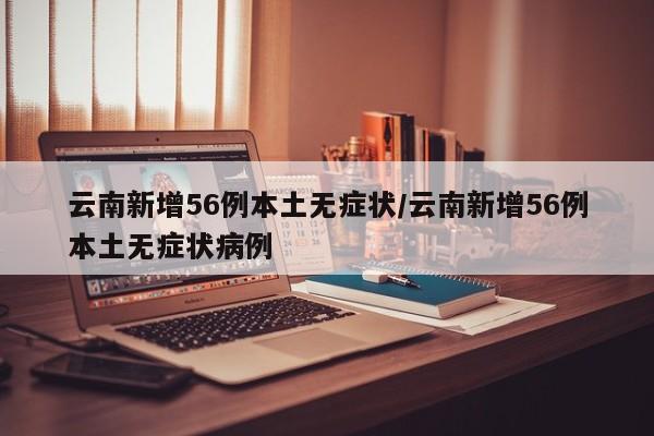 云南新增56例本土无症状/云南新增56例本土无症状病例