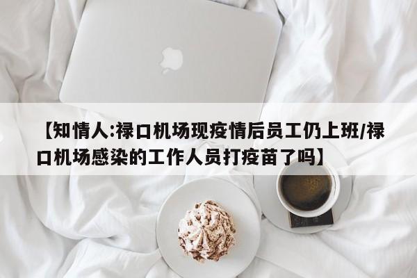 【知情人:禄口机场现疫情后员工仍上班/禄口机场感染的工作人员打疫苗了吗】
