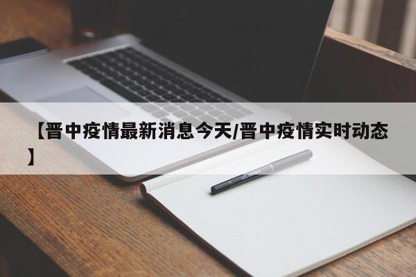【晋中疫情最新消息今天/晋中疫情实时动态】