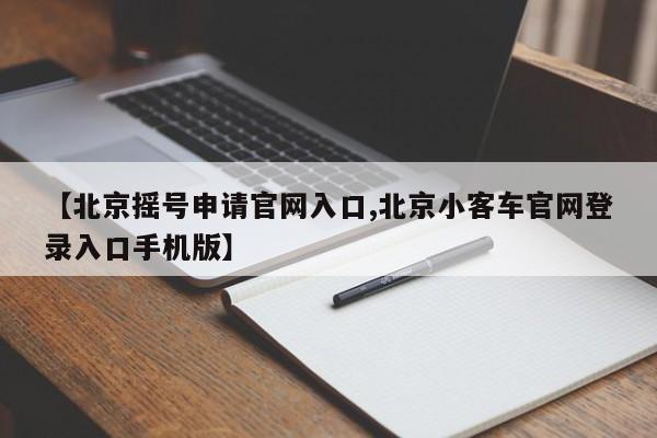 【北京摇号申请官网入口,北京小客车官网登录入口手机版】