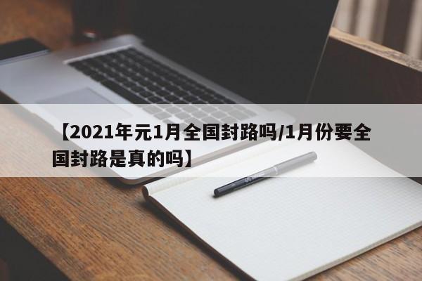 【2021年元1月全国封路吗/1月份要全国封路是真的吗】