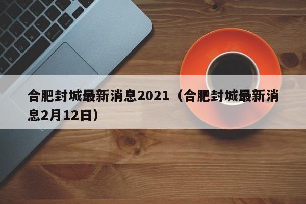 合肥封城最新消息2021(合肥封城最新消息2月12日)