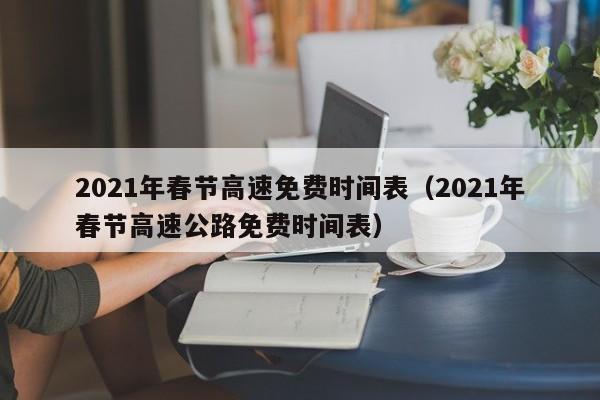 2021年春节高速免费时间表(2021年春节高速公路免费时间表)