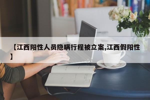 【江西阳性人员隐瞒行程被立案,江西假阳性】